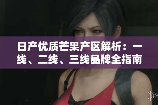 日产优质芒果产区解析：一线、二线、三线品牌全指南