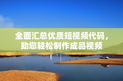 全面汇总优质短视频代码，助您轻松制作成品视频