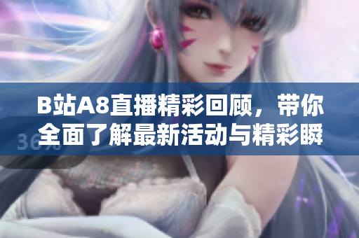 B站A8直播精彩回顾，带你全面了解最新活动与精彩瞬间
