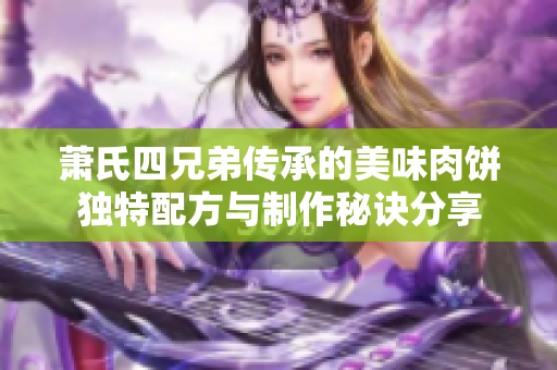 萧氏四兄弟传承的美味肉饼独特配方与制作秘诀分享