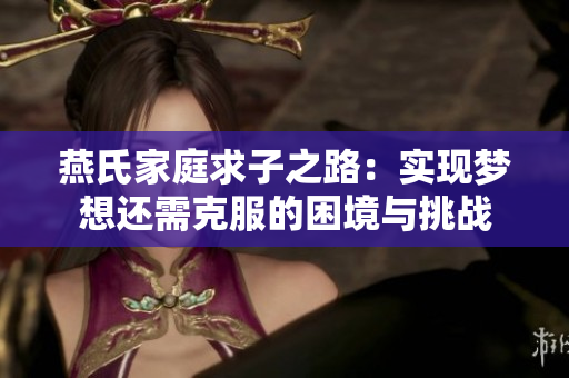 燕氏家庭求子之路：实现梦想还需克服的困境与挑战