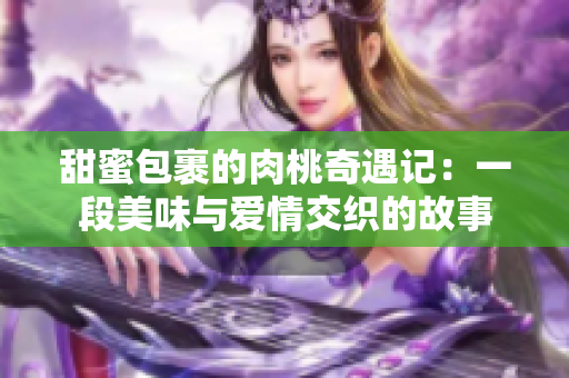 甜蜜包裹的肉桃奇遇记：一段美味与爱情交织的故事