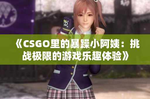 《CSGO里的暴躁小阿姨：挑战极限的游戏乐趣体验》
