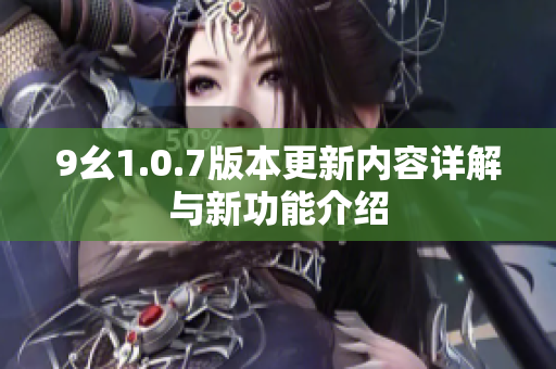 9幺1.0.7版本更新内容详解与新功能介绍