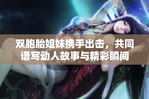 双胞胎姐妹携手出击，共同谱写动人故事与精彩瞬间