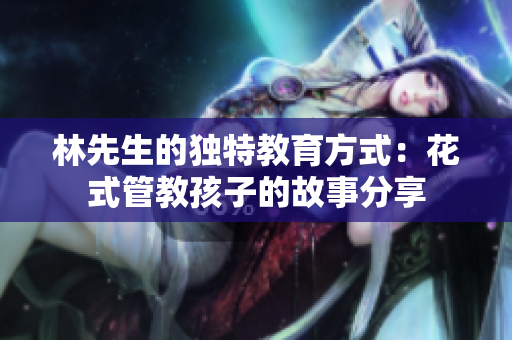 林先生的独特教育方式：花式管教孩子的故事分享