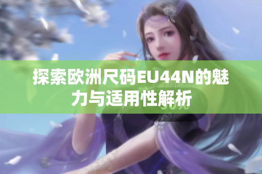 探索欧洲尺码EU44N的魅力与适用性解析