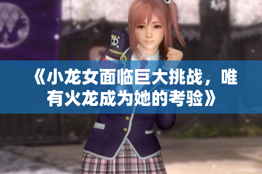 《小龙女面临巨大挑战，唯有火龙成为她的考验》