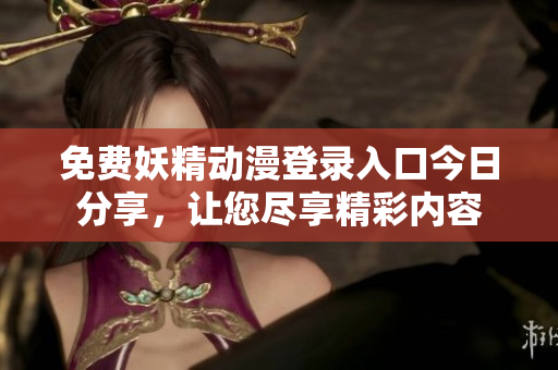 免费妖精动漫登录入口今日分享，让您尽享精彩内容