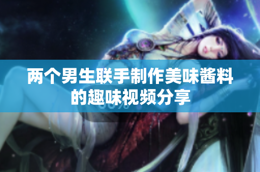 两个男生联手制作美味酱料的趣味视频分享