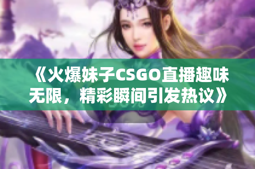 《火爆妹子CSGO直播趣味无限，精彩瞬间引发热议》