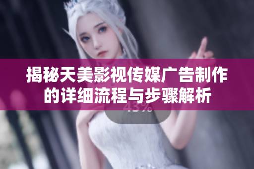 揭秘天美影视传媒广告制作的详细流程与步骤解析