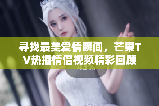寻找最美爱情瞬间，芒果TV热播情侣视频精彩回顾