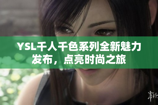 YSL千人千色系列全新魅力发布，点亮时尚之旅