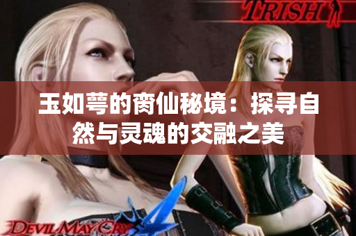 玉如萼的脔仙秘境：探寻自然与灵魂的交融之美