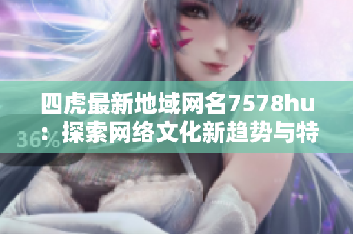 四虎最新地域网名7578hu：探索网络文化新趋势与特点