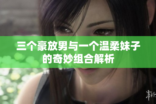 三个豪放男与一个温柔妹子的奇妙组合解析