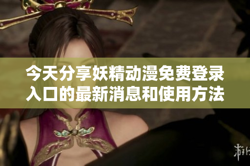 今天分享妖精动漫免费登录入口的最新消息和使用方法