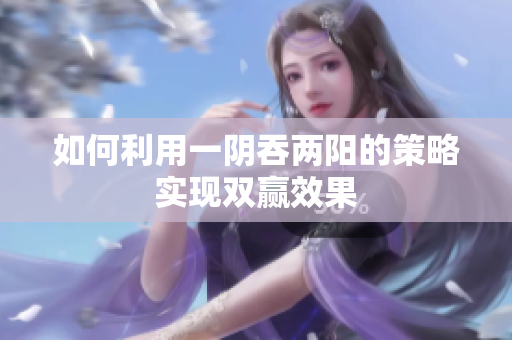 如何利用一阴吞两阳的策略实现双赢效果
