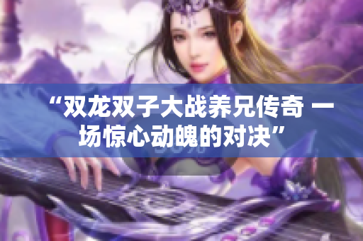 “双龙双子大战养兄传奇 一场惊心动魄的对决”