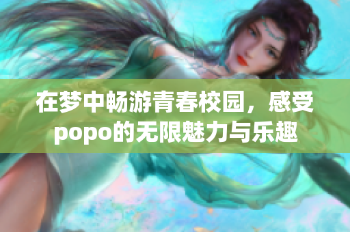 在梦中畅游青春校园，感受popo的无限魅力与乐趣