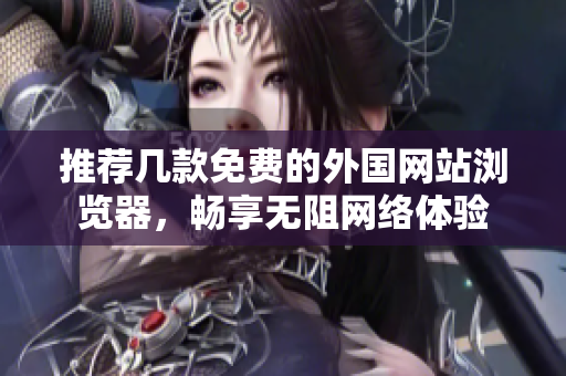 推荐几款免费的外国网站浏览器，畅享无阻网络体验