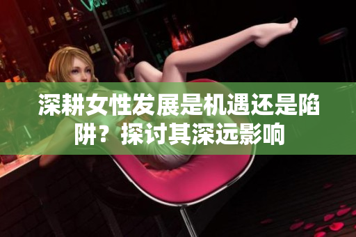 深耕女性发展是机遇还是陷阱？探讨其深远影响