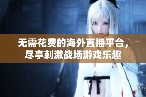 无需花费的海外直播平台，尽享刺激战场游戏乐趣