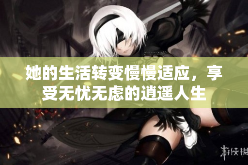 她的生活转变慢慢适应，享受无忧无虑的逍遥人生