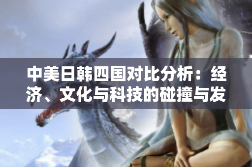 中美日韩四国对比分析：经济、文化与科技的碰撞与发展