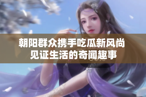 朝阳群众携手吃瓜新风尚 见证生活的奇闻趣事