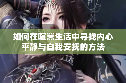 如何在喧嚣生活中寻找内心平静与自我安抚的方法