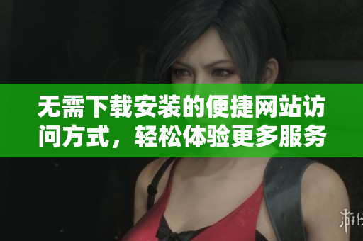 无需下载安装的便捷网站访问方式，轻松体验更多服务