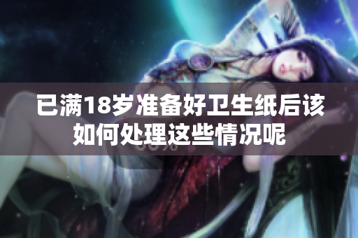 已满18岁准备好卫生纸后该如何处理这些情况呢