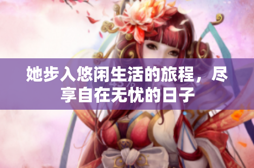 她步入悠闲生活的旅程，尽享自在无忧的日子