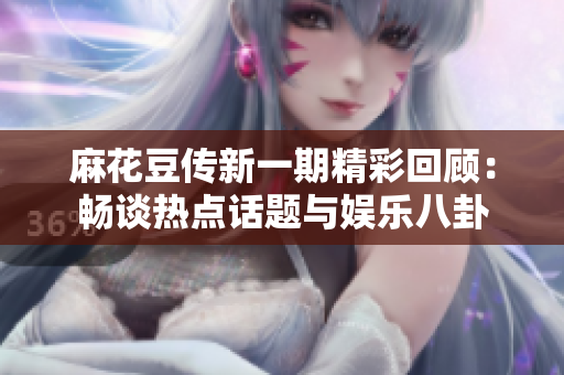 麻花豆传新一期精彩回顾：畅谈热点话题与娱乐八卦