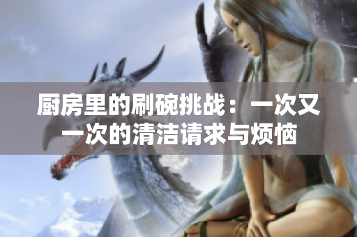 厨房里的刷碗挑战：一次又一次的清洁请求与烦恼