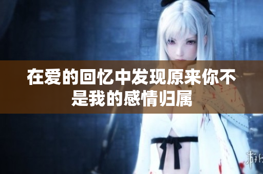 在爱的回忆中发现原来你不是我的感情归属
