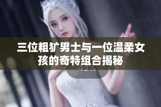 三位粗犷男士与一位温柔女孩的奇特组合揭秘