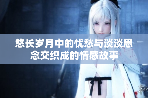 悠长岁月中的忧愁与淡淡思念交织成的情感故事