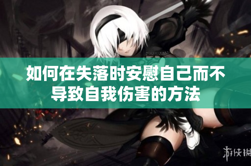 如何在失落时安慰自己而不导致自我伤害的方法