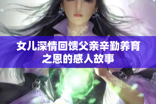 女儿深情回馈父亲辛勤养育之恩的感人故事