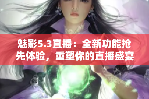 魅影5.3直播：全新功能抢先体验，重塑你的直播盛宴