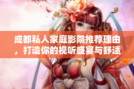 成都私人家庭影院推荐理由，打造你的视听盛宴与舒适体验