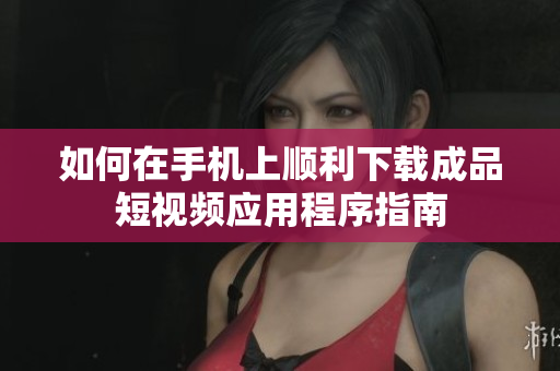 如何在手机上顺利下载成品短视频应用程序指南