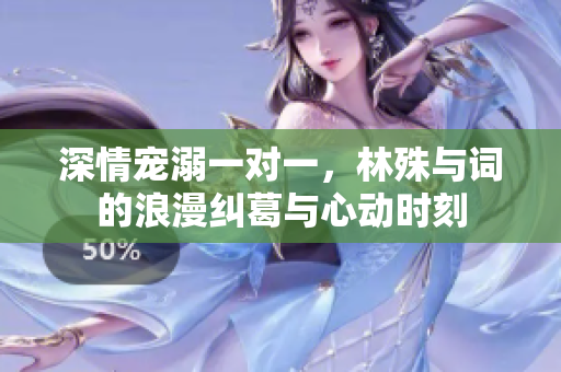 深情宠溺一对一，林殊与词的浪漫纠葛与心动时刻