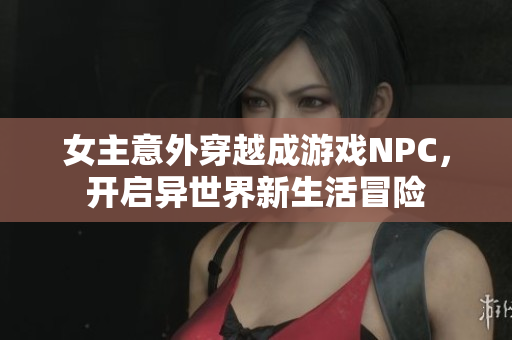 女主意外穿越成游戏NPC，开启异世界新生活冒险