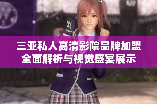 三亚私人高清影院品牌加盟全面解析与视觉盛宴展示
