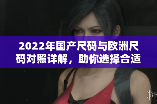 2022年国产尺码与欧洲尺码对照详解，助你选择合适服装