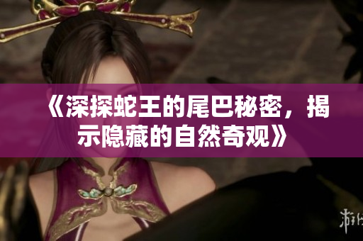 《深探蛇王的尾巴秘密，揭示隐藏的自然奇观》